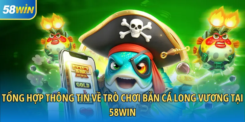 Tổng hợp thông tin về trò chơi bắn cá Long Vương tại 58WIN